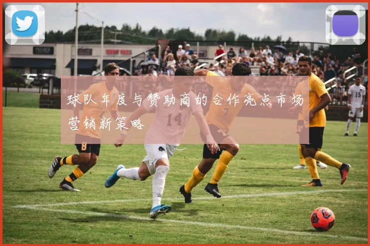 球队年度与赞助商的合作亮点市场营销新策略