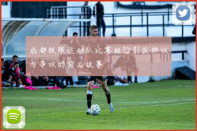 成都极限运动队比赛经验引发热议与争议的背后故事