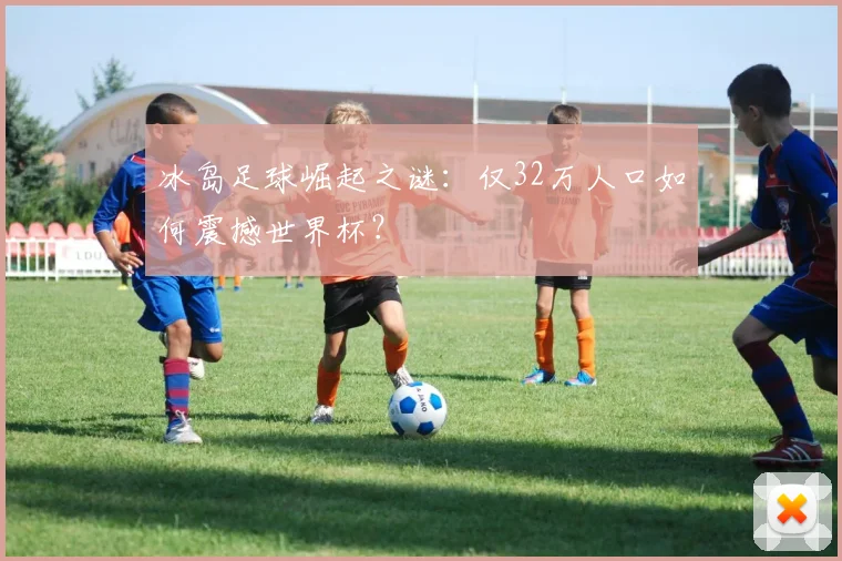 冰岛足球崛起之谜：仅32万人口如何震撼世界杯？