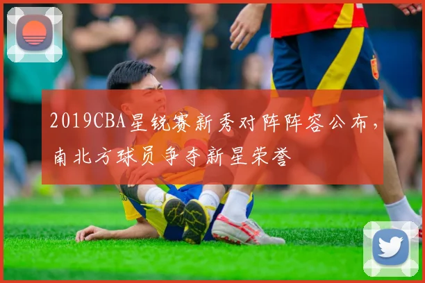 2019CBA星锐赛新秀对阵阵容公布，南北方球员争夺新星荣誉