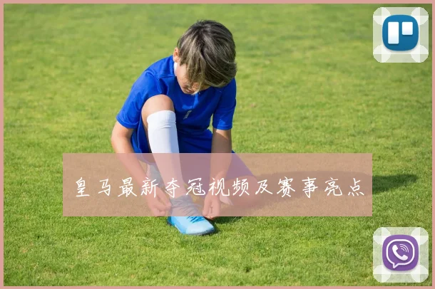 皇马最新夺冠视频及赛事亮点