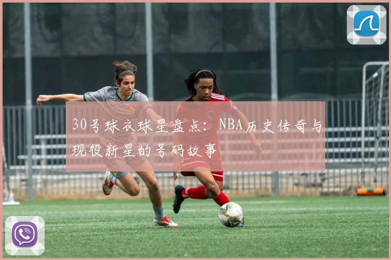 30号球衣球星盘点：NBA历史传奇与现役新星的号码故事
