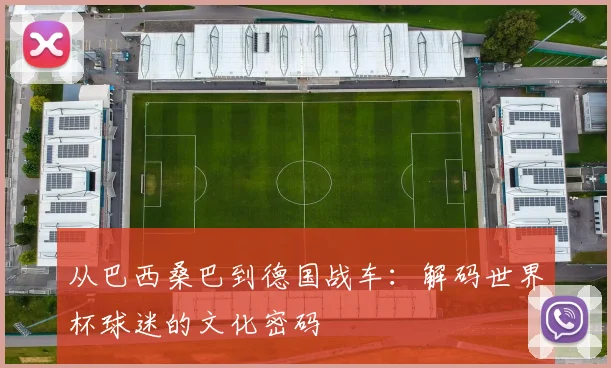 从巴西桑巴到德国战车：解码世界杯球迷的文化密码