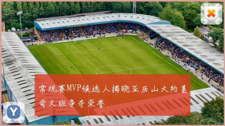 常规赛MVP候选人揭晓亚历山大约基奇文班争夺荣誉
