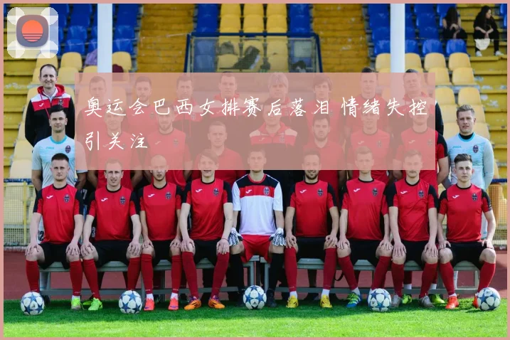 奥运会巴西女排赛后落泪 情绪失控引关注