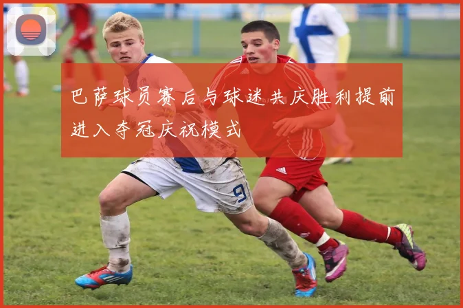 巴萨球员赛后与球迷共庆胜利提前进入夺冠庆祝模式
