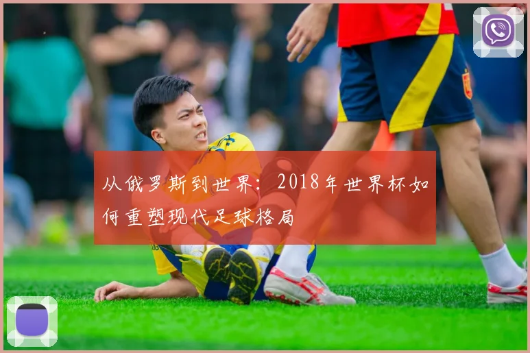 从俄罗斯到世界：2018年世界杯如何重塑现代足球格局