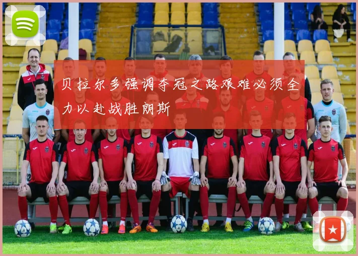 贝拉尔多强调夺冠之路艰难必须全力以赴战胜朗斯