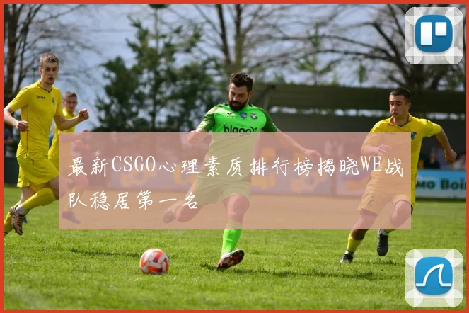 最新CSGO心理素质排行榜揭晓WE战队稳居第一名